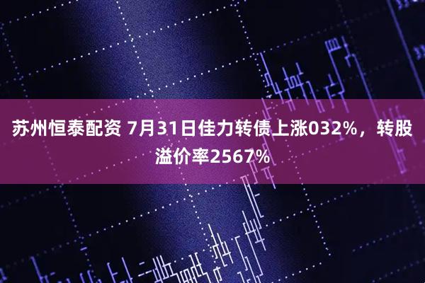 苏州恒泰配资 7月31日佳力转债上涨032%，转股溢价率2567%