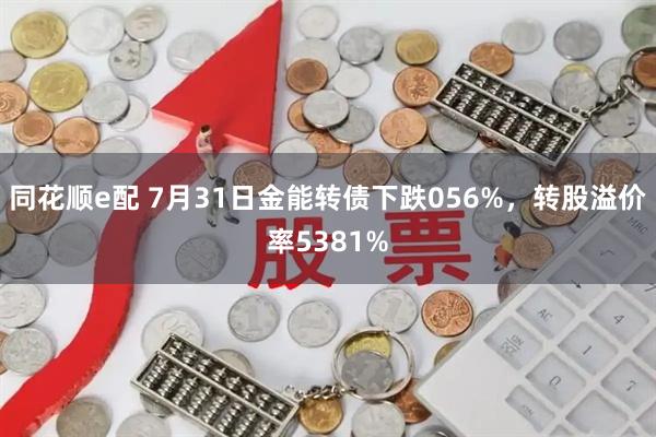 同花顺e配 7月31日金能转债下跌056%，转股溢价率5381%