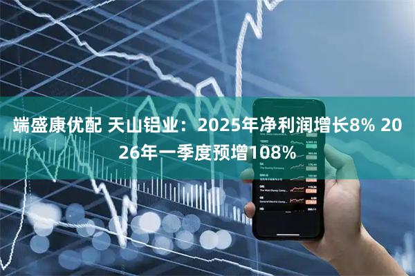 端盛康优配 天山铝业：2025年净利润增长8% 2026年一季度预增108%