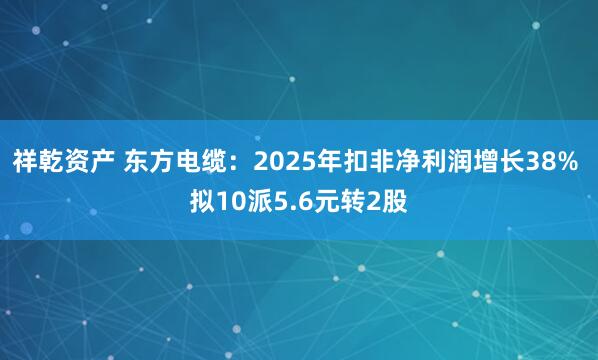 祥乾资产 东方电缆：2025年扣非净利润增长38% 拟10派5.6元转2股