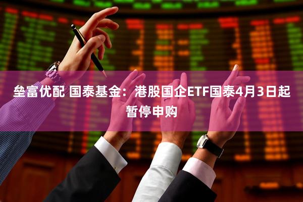 垒富优配 国泰基金：港股国企ETF国泰4月3日起暂停申购