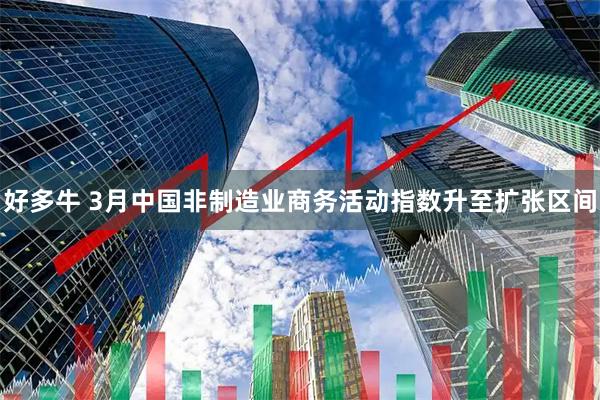 好多牛 3月中国非制造业商务活动指数升至扩张区间