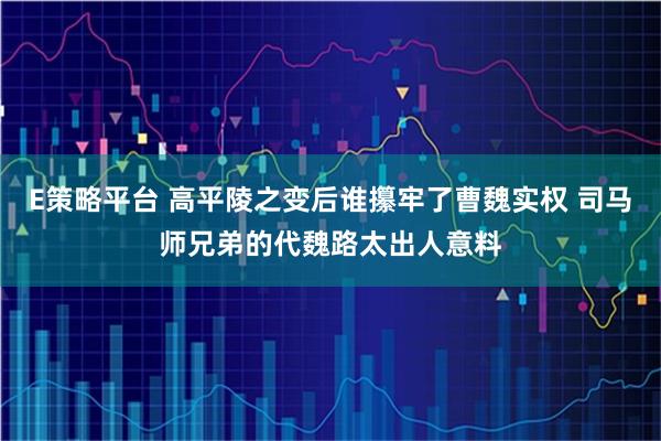 E策略平台 高平陵之变后谁攥牢了曹魏实权 司马师兄弟的代魏路太出人意料