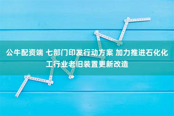 公牛配资端 七部门印发行动方案 加力推进石化化工行业老旧装置更新改造
