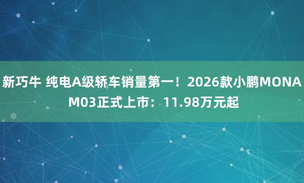 新巧牛 纯电A级轿车销量第一！2026款小鹏MONA M03正式上市：11.98万元起