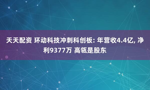 天天配资 环动科技冲刺科创板: 年营收4.4亿, 净利9377万 高瓴是股东