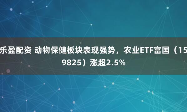 乐盈配资 动物保健板块表现强势，农业ETF富国（159825）涨超2.5%