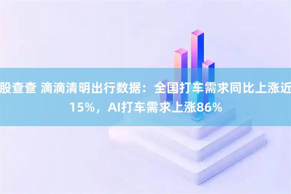 股查查 滴滴清明出行数据：全国打车需求同比上涨近15%，AI打车需求上涨86%