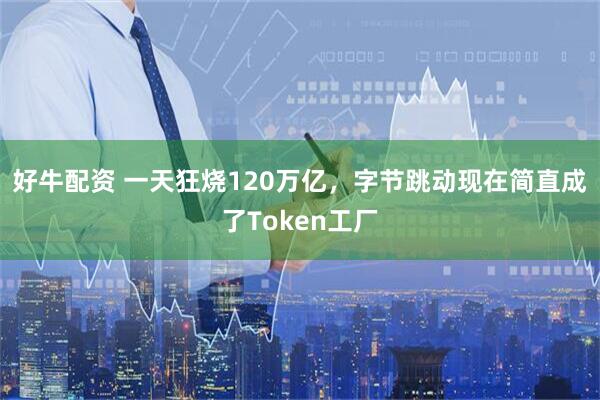 好牛配资 一天狂烧120万亿,字节跳动现在简直成了Token工厂