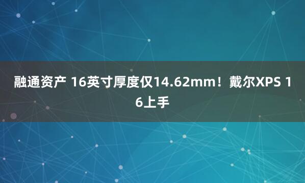融通资产 16英寸厚度仅14.62mm！戴尔XPS 16上手