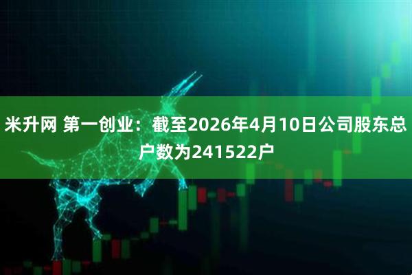 米升网 第一创业：截至2026年4月10日公司股东总户数为241522户